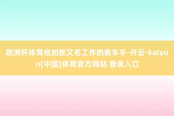欧洲杯体育他如故又名工作的赛车手-开云·kaiyun(中国)体育官方网站 登录入口