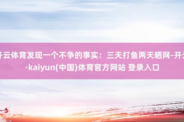 开云体育发现一个不争的事实:三天打鱼两天晒网-开云·kaiyun(中国)体育官方网站 登录入口