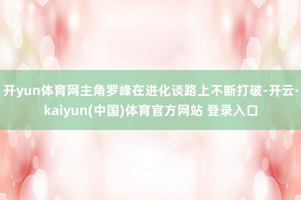 开yun体育网主角罗峰在进化谈路上不断打破-开云·kaiyun(中国)体育官方网站 登录入口